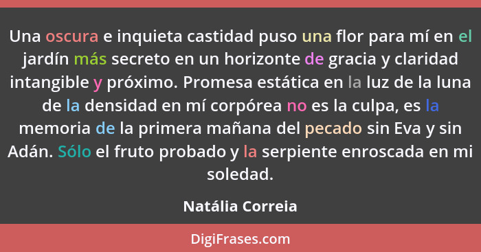 Una oscura e inquieta castidad puso una flor para mí en el jardín más secreto en un horizonte de gracia y claridad intangible y próx... - Natália Correia