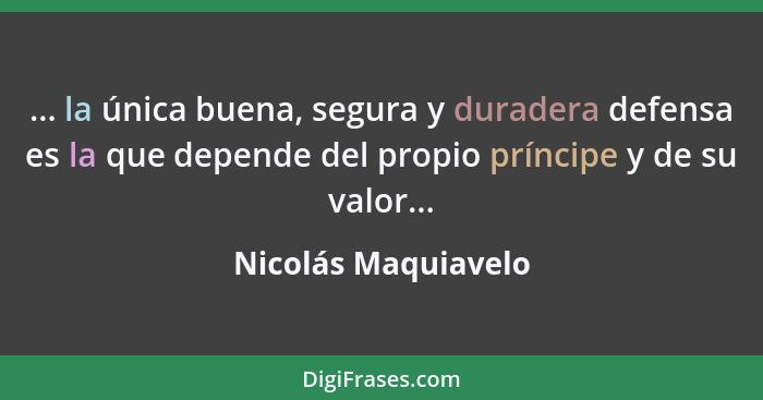 ... la única buena, segura y duradera defensa es la que depende del propio príncipe y de su valor...... - Nicolás Maquiavelo