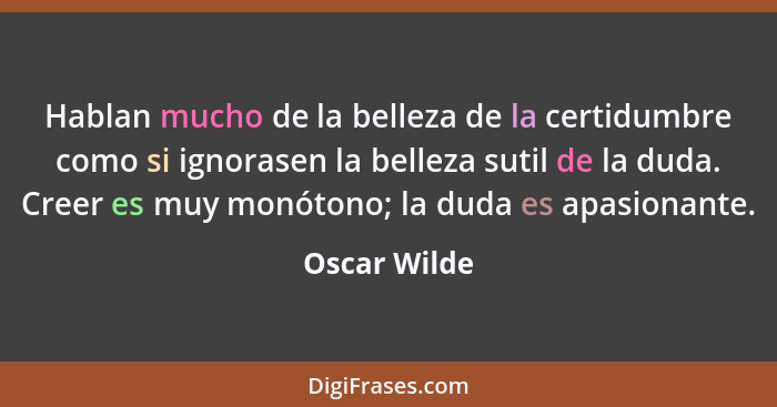 Hablan mucho de la belleza de la certidumbre como si ignorasen la belleza sutil de la duda. Creer es muy monótono; la duda es apasionant... - Oscar Wilde