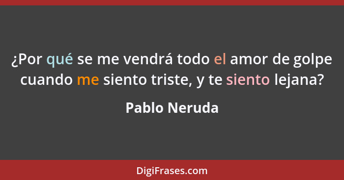 ¿Por qué se me vendrá todo el amor de golpe cuando me siento triste, y te siento lejana?... - Pablo Neruda