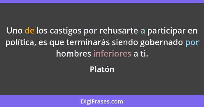 Uno de los castigos por rehusarte a participar en política, es que terminarás siendo gobernado por hombres inferiores a ti.... - Platón