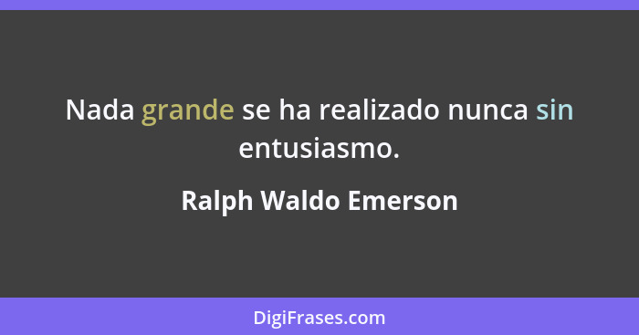 Nada grande se ha realizado nunca sin entusiasmo.... - Ralph Waldo Emerson
