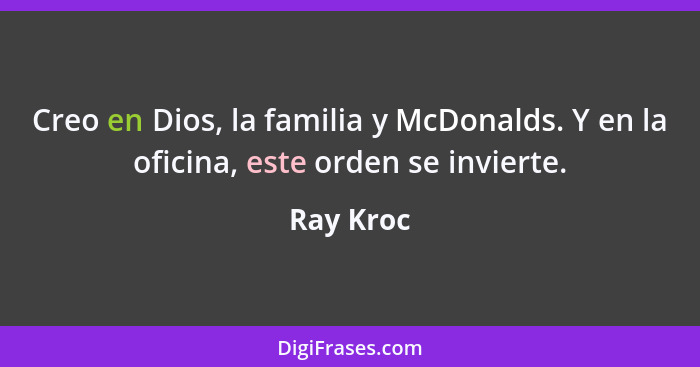 Creo en Dios, la familia y McDonalds. Y en la oficina, este orden se invierte.... - Ray Kroc