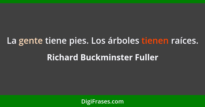 La gente tiene pies. Los árboles tienen raíces.... - Richard Buckminster Fuller