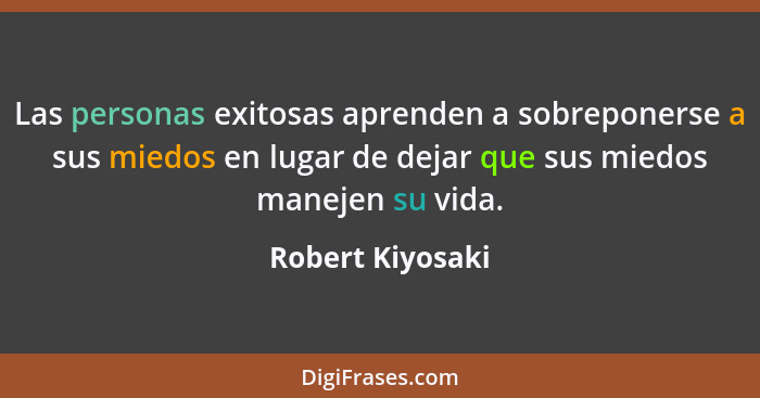 Las personas exitosas aprenden a sobreponerse a sus miedos en lugar de dejar que sus miedos manejen su vida.... - Robert Kiyosaki