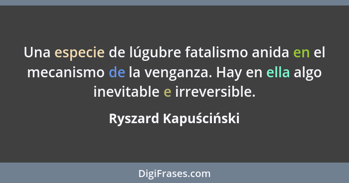 Una especie de lúgubre fatalismo anida en el mecanismo de la venganza. Hay en ella algo inevitable e irreversible.... - Ryszard Kapuściński