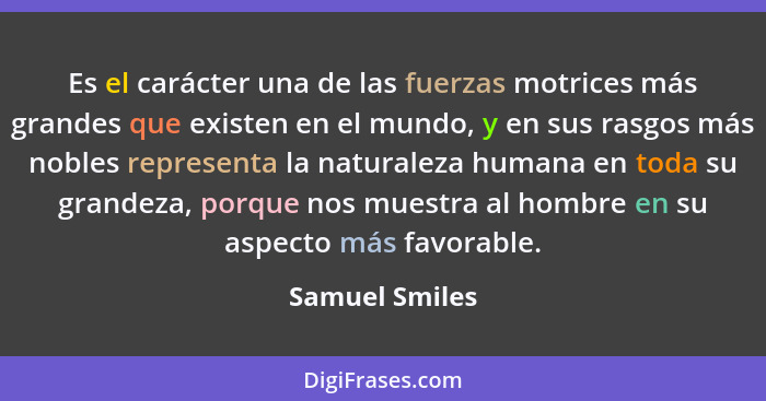 Es el carácter una de las fuerzas motrices más grandes que existen en el mundo, y en sus rasgos más nobles representa la naturaleza hu... - Samuel Smiles