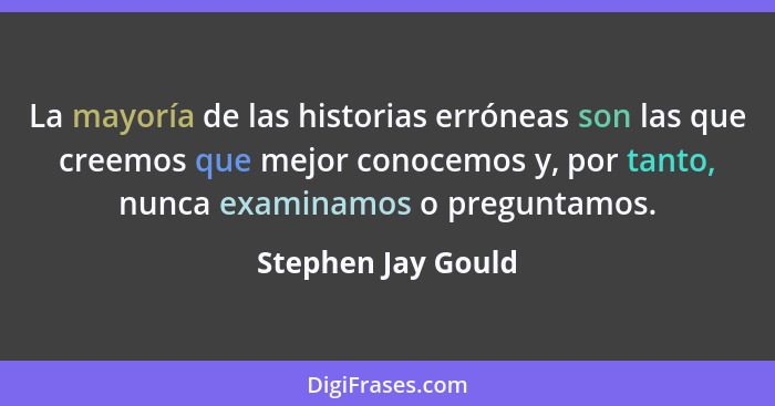 La mayoría de las historias erróneas son las que creemos que mejor conocemos y, por tanto, nunca examinamos o preguntamos.... - Stephen Jay Gould