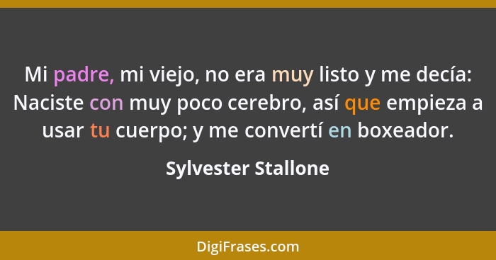 Mi padre, mi viejo, no era muy listo y me decía: Naciste con muy poco cerebro, así que empieza a usar tu cuerpo; y me convertí en... - Sylvester Stallone