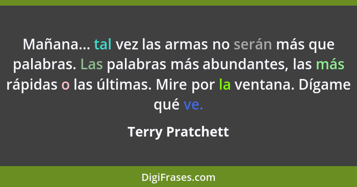 Mañana... tal vez las armas no serán más que palabras. Las palabras más abundantes, las más rápidas o las últimas. Mire por la venta... - Terry Pratchett