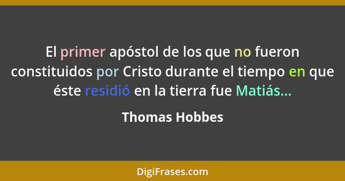 El primer apóstol de los que no fueron constituidos por Cristo durante el tiempo en que éste residió en la tierra fue Matiás...... - Thomas Hobbes