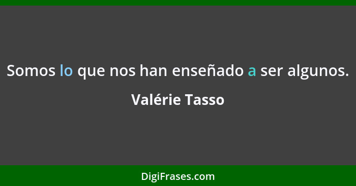 Somos lo que nos han enseñado a ser algunos.... - Valérie Tasso