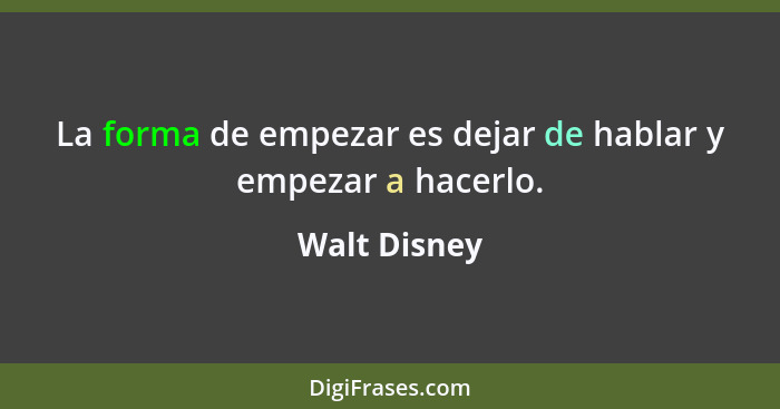 La forma de empezar es dejar de hablar y empezar a hacerlo.... - Walt Disney