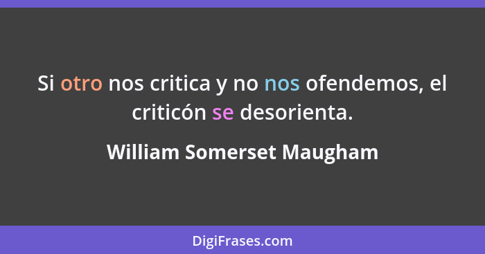 Si otro nos critica y no nos ofendemos, el criticón se desorienta.... - William Somerset Maugham