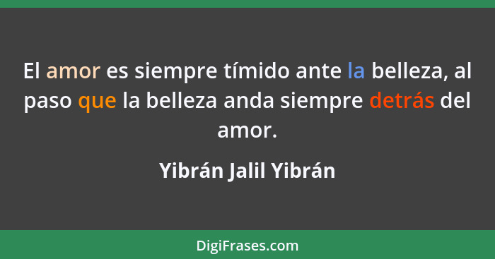 El amor es siempre tímido ante la belleza, al paso que la belleza anda siempre detrás del amor.... - Yibrán Jalil Yibrán