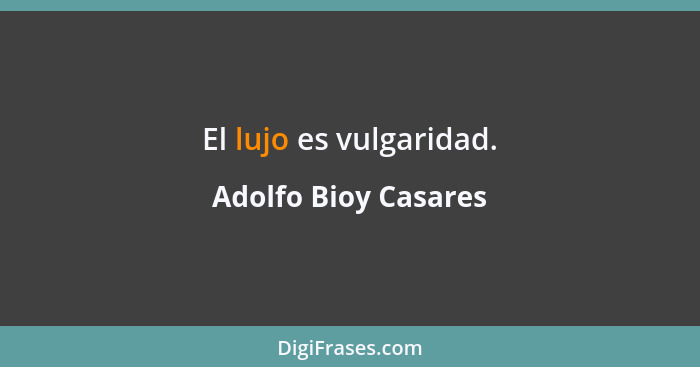 El lujo es vulgaridad.... - Adolfo Bioy Casares