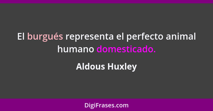 El burgués representa el perfecto animal humano domesticado.... - Aldous Huxley