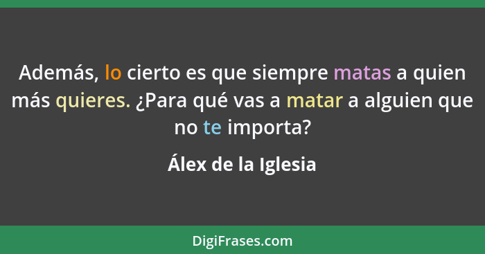 Además, lo cierto es que siempre matas a quien más quieres. ¿Para qué vas a matar a alguien que no te importa?... - Álex de la Iglesia