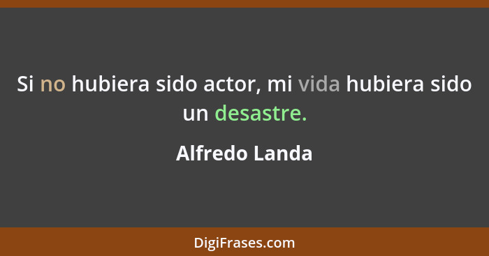 Si no hubiera sido actor, mi vida hubiera sido un desastre.... - Alfredo Landa