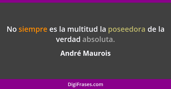 No siempre es la multitud la poseedora de la verdad absoluta.... - André Maurois