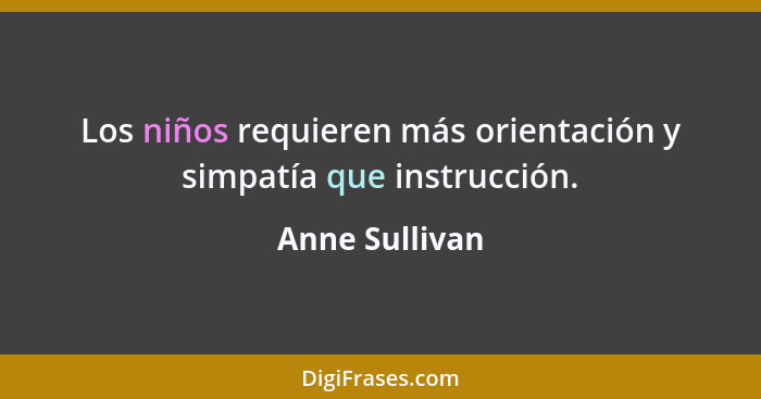 Los niños requieren más orientación y simpatía que instrucción.... - Anne Sullivan