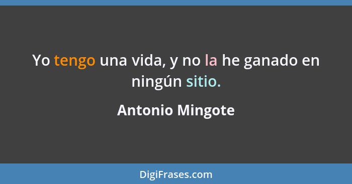 Yo tengo una vida, y no la he ganado en ningún sitio.... - Antonio Mingote