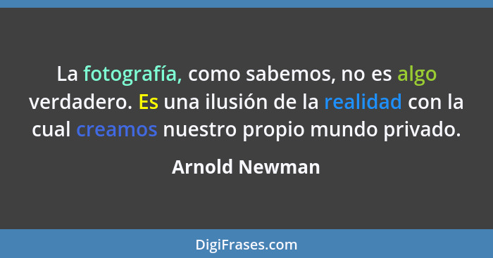 La fotografía, como sabemos, no es algo verdadero. Es una ilusión de la realidad con la cual creamos nuestro propio mundo privado.... - Arnold Newman