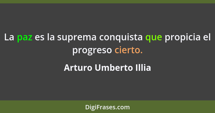La paz es la suprema conquista que propicia el progreso cierto.... - Arturo Umberto Illia