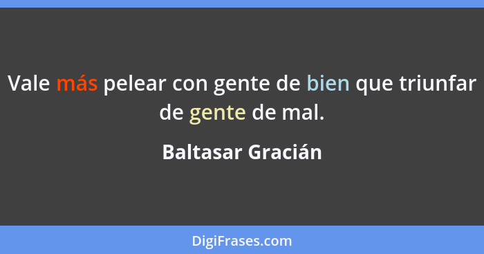 Vale más pelear con gente de bien que triunfar de gente de mal.... - Baltasar Gracián