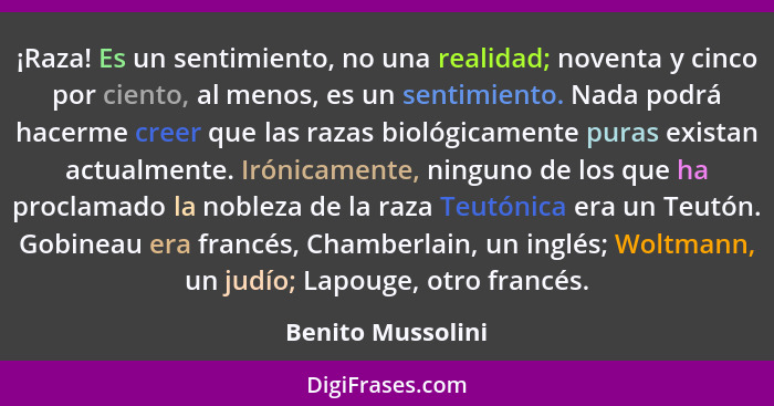 ¡Raza! Es un sentimiento, no una realidad; noventa y cinco por ciento, al menos, es un sentimiento. Nada podrá hacerme creer que la... - Benito Mussolini