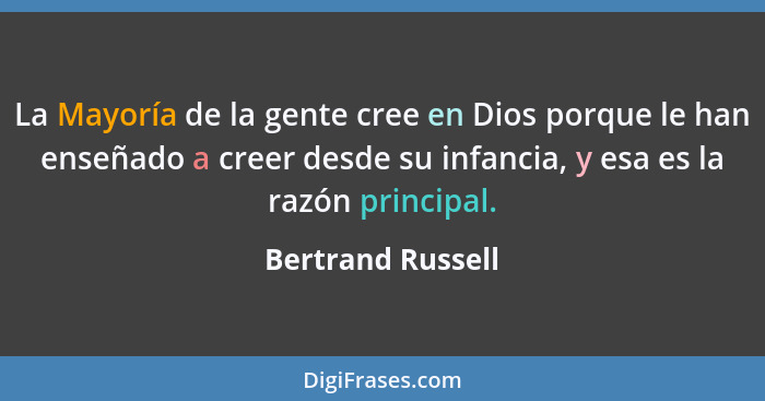 La Mayoría de la gente cree en Dios porque le han enseñado a creer desde su infancia, y esa es la razón principal.... - Bertrand Russell