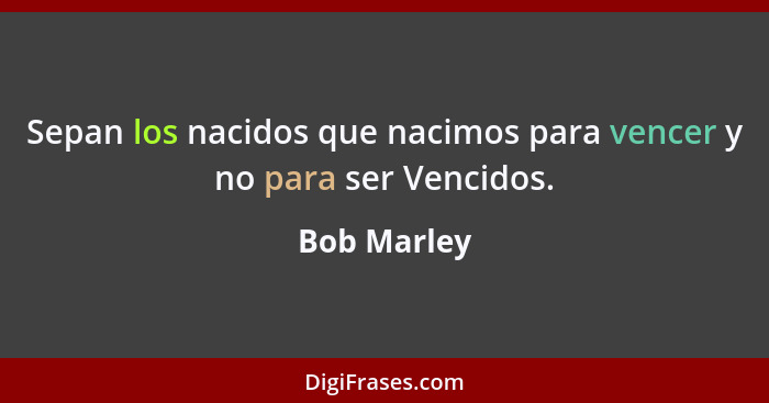 Sepan los nacidos que nacimos para vencer y no para ser Vencidos.... - Bob Marley