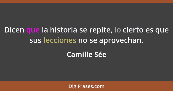 Dicen que la historia se repite, lo cierto es que sus lecciones no se aprovechan.... - Camille Sée