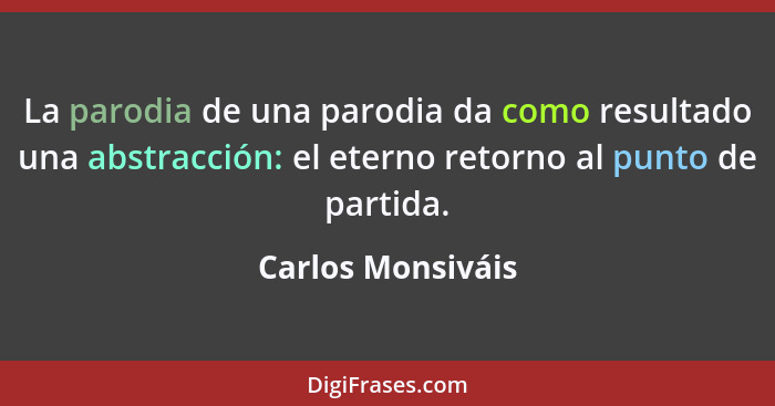 La parodia de una parodia da como resultado una abstracción: el eterno retorno al punto de partida.... - Carlos Monsiváis