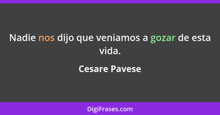 Nadie nos dijo que veniamos a gozar de esta vida.... - Cesare Pavese