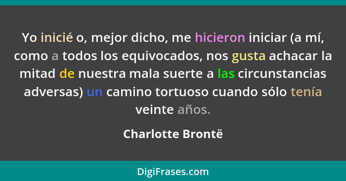 Yo inicié o, mejor dicho, me hicieron iniciar (a mí, como a todos los equivocados, nos gusta achacar la mitad de nuestra mala suert... - Charlotte Brontë