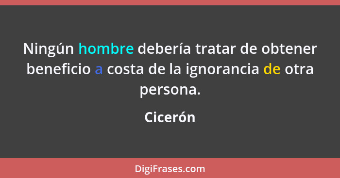 Ningún hombre debería tratar de obtener beneficio a costa de la ignorancia de otra persona.... - Cicerón