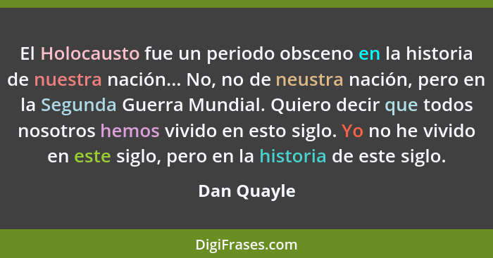 El Holocausto fue un periodo obsceno en la historia de nuestra nación... No, no de neustra nación, pero en la Segunda Guerra Mundial. Qui... - Dan Quayle