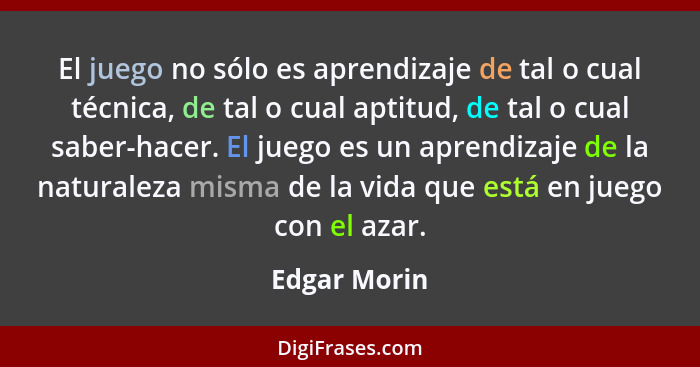 El juego no sólo es aprendizaje de tal o cual técnica, de tal o cual aptitud, de tal o cual saber-hacer. El juego es un aprendizaje de l... - Edgar Morin