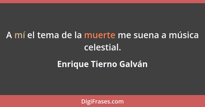 A mí el tema de la muerte me suena a música celestial.... - Enrique Tierno Galván