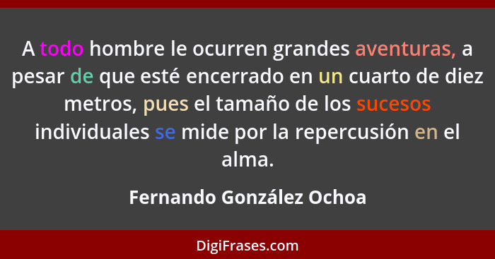 A todo hombre le ocurren grandes aventuras, a pesar de que esté encerrado en un cuarto de diez metros, pues el tamaño de los... - Fernando González Ochoa