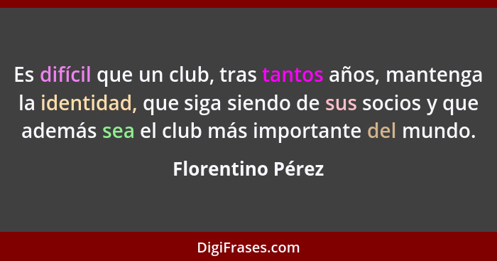Es difícil que un club, tras tantos años, mantenga la identidad, que siga siendo de sus socios y que además sea el club más importa... - Florentino Pérez