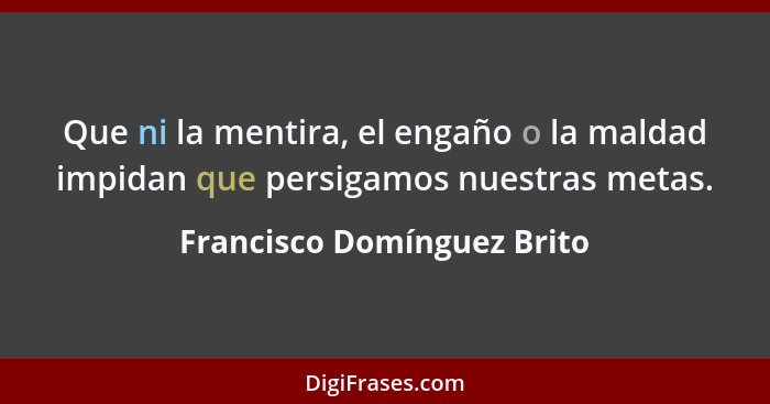 Que ni la mentira, el engaño o la maldad impidan que persigamos nuestras metas.... - Francisco Domínguez Brito