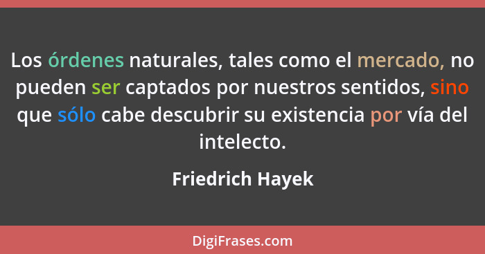 Los órdenes naturales, tales como el mercado, no pueden ser captados por nuestros sentidos, sino que sólo cabe descubrir su existenc... - Friedrich Hayek