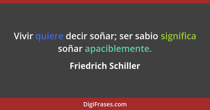 Vivir quiere decir soñar; ser sabio significa soñar apaciblemente.... - Friedrich Schiller