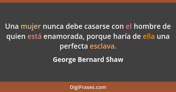 Una mujer nunca debe casarse con el hombre de quien está enamorada, porque haría de ella una perfecta esclava.... - George Bernard Shaw