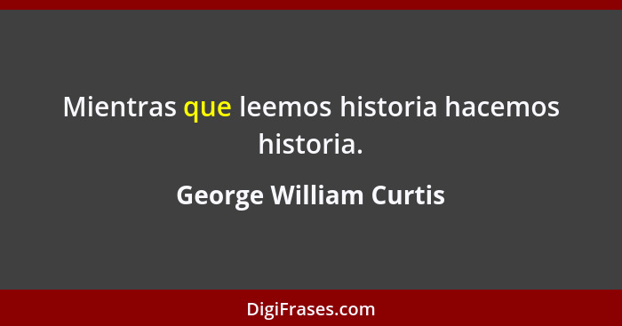 Mientras que leemos historia hacemos historia.... - George William Curtis