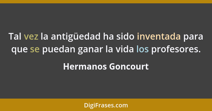 Tal vez la antigüedad ha sido inventada para que se puedan ganar la vida los profesores.... - Hermanos Goncourt