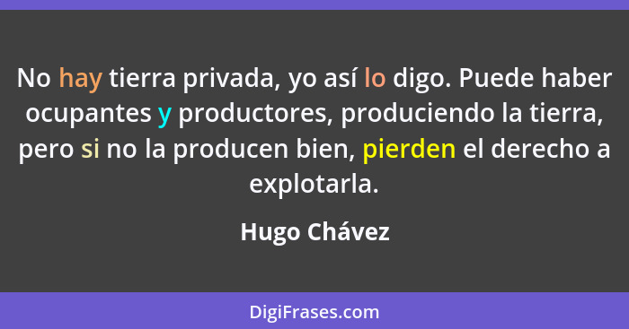 No hay tierra privada, yo así lo digo. Puede haber ocupantes y productores, produciendo la tierra, pero si no la producen bien, pierden... - Hugo Chávez