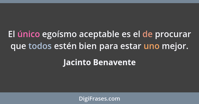 El único egoísmo aceptable es el de procurar que todos estén bien para estar uno mejor.... - Jacinto Benavente